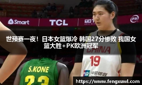 世预赛一夜！日本女篮爆冷 韩国27分惨败 我国女篮大胜+PK欧洲冠军